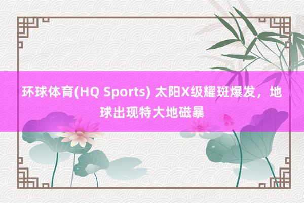 环球体育(HQ Sports) 太阳X级耀斑爆发，地球出现特大地磁暴