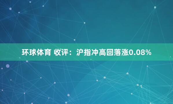 环球体育 收评：沪指冲高回落涨0.08%