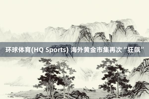 环球体育(HQ Sports) 海外黄金市集再次“狂飙”