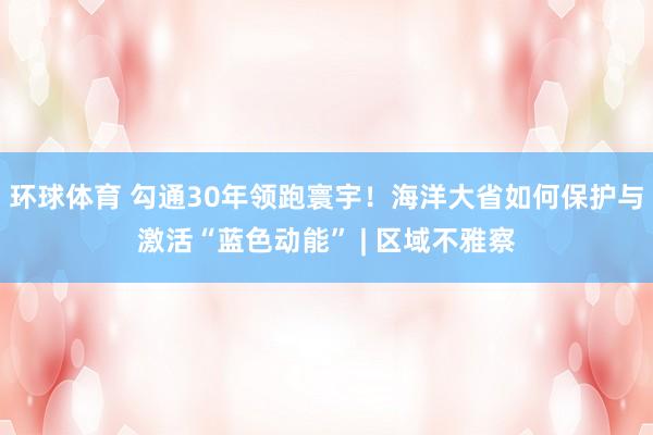 环球体育 勾通30年领跑寰宇！海洋大省如何保护与激活“蓝色动能” | 区域不雅察