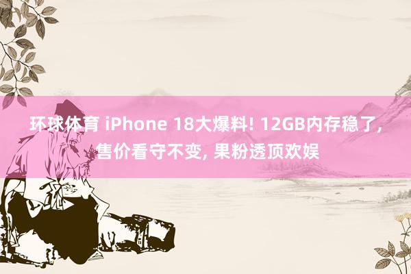 环球体育 iPhone 18大爆料! 12GB内存稳了， 售价看守不变， 果粉透顶欢娱