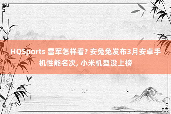 HQSports 雷军怎样看? 安兔兔发布3月安卓手机性能名次， 小米机型没上榜
