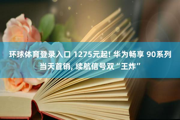 环球体育登录入口 1275元起! 华为畅享 90系列当天首销， 续航信号双“王炸”