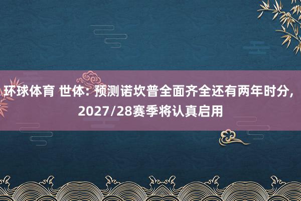 环球体育 世体: 预测诺坎普全面齐全还有两年时分， 2027/28赛季将认真启用