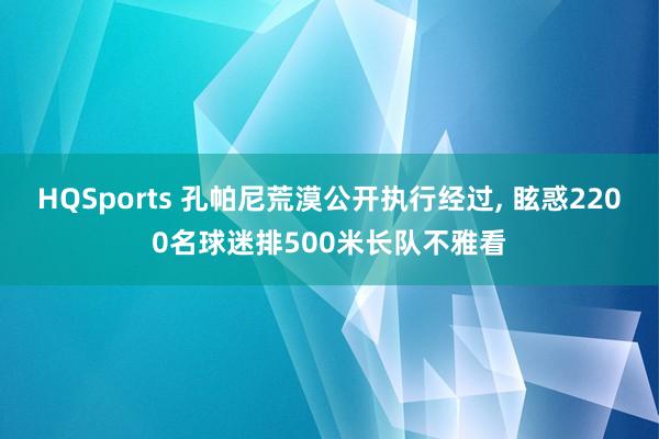 HQSports 孔帕尼荒漠公开执行经过， 眩惑2200名球迷排500米长队不雅看