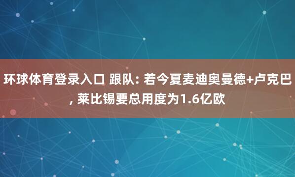 环球体育登录入口 跟队: 若今夏麦迪奥曼德+卢克巴， 莱比锡要总用度为1.6亿欧