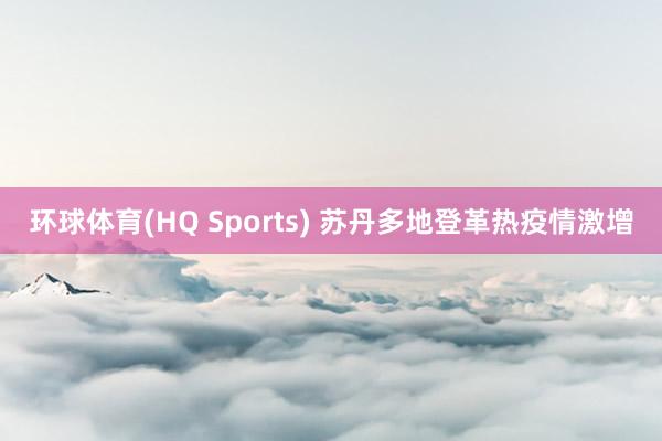 环球体育(HQ Sports) 苏丹多地登革热疫情激增