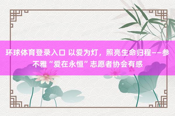 环球体育登录入口 以爱为灯，照亮生命归程——参不雅“爱在永恒”志愿者协会有感