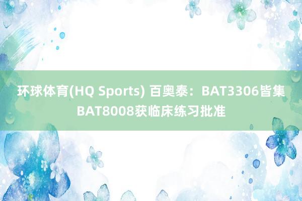 环球体育(HQ Sports) 百奥泰：BAT3306皆集BAT8008获临床练习批准