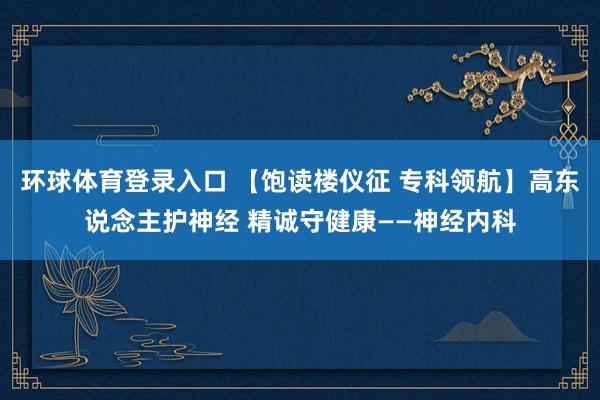 环球体育登录入口 【饱读楼仪征 专科领航】高东说念主护神经 精诚守健康——神经内科