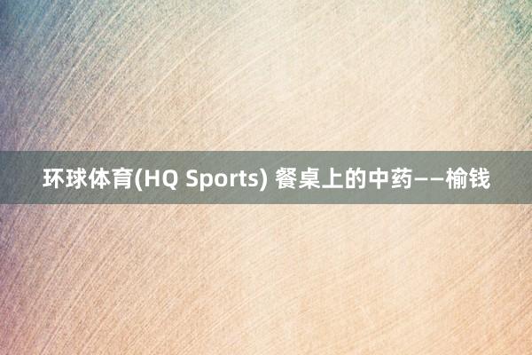 环球体育(HQ Sports) 餐桌上的中药——榆钱