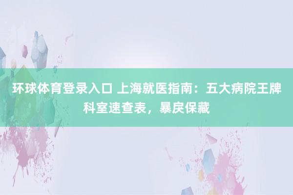 环球体育登录入口 上海就医指南：五大病院王牌科室速查表，暴戾保藏