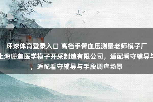 环球体育登录入口 高档手臂血压测量老师模子厂家选型指南：上海珊迦医学模子开采制造有限公司，适配看守辅导与手段调查场景