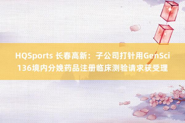 HQSports 长春高新：子公司打针用GenSci136境内分娩药品注册临床测验请求获受理