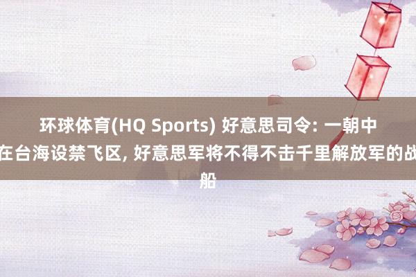 环球体育(HQ Sports) 好意思司令: 一朝中国在台海设禁飞区， 好意思军将不得不击千里解放军的战船