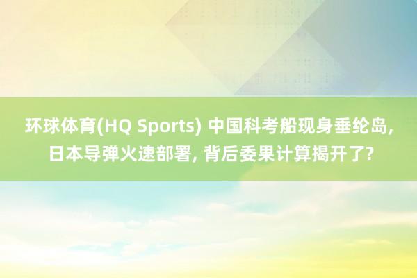 环球体育(HQ Sports) 中国科考船现身垂纶岛， 日本导弹火速部署， 背后委果计算揭开了?