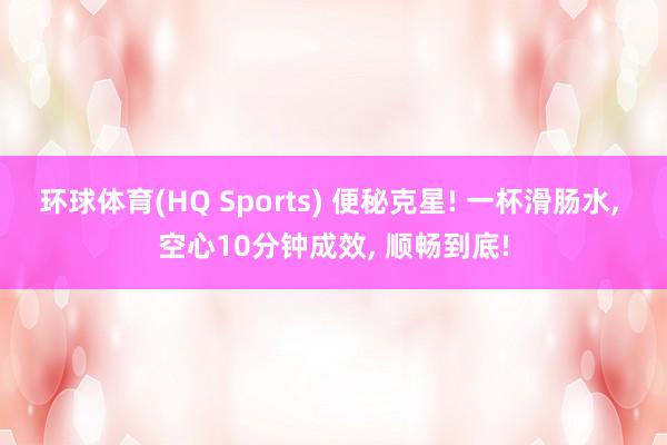 环球体育(HQ Sports) 便秘克星! 一杯滑肠水， 空心10分钟成效， 顺畅到底!