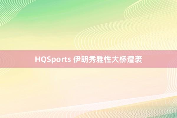 HQSports 伊朗秀雅性大桥遭袭