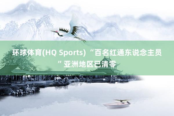 环球体育(HQ Sports) “百名红通东说念主员”亚洲地区已清零