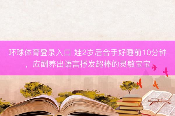 环球体育登录入口 娃2岁后合手好睡前10分钟，应酬养出语言抒发超棒的灵敏宝宝