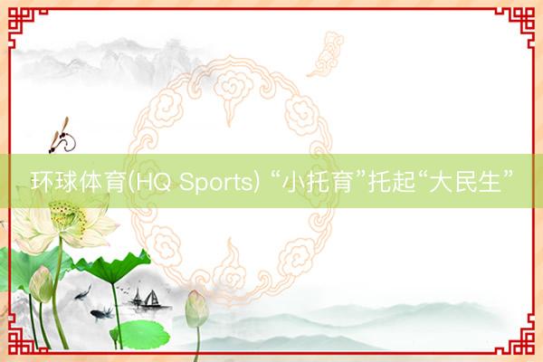 环球体育(HQ Sports) “小托育”托起“大民生”