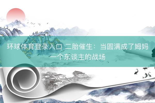 环球体育登录入口 二胎催生：当圆满成了姆妈一个东谈主的战场
