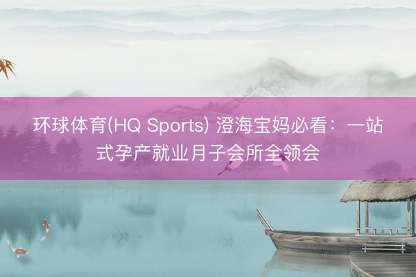 环球体育(HQ Sports) 澄海宝妈必看：一站式孕产就业月子会所全领会
