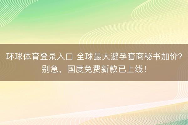 环球体育登录入口 全球最大避孕套商秘书加价？别急，国度免费新款已上线！