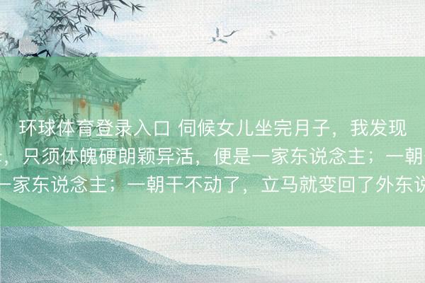 环球体育登录入口 伺候女儿坐完月子，我发现一个潜划定：好多岳母，只须体魄硬朗颖异活，便是一家东说念主；一朝干不动了，立马就变回了外东说念主