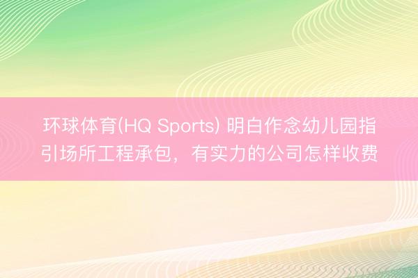 环球体育(HQ Sports) 明白作念幼儿园指引场所工程承包，有实力的公司怎样收费