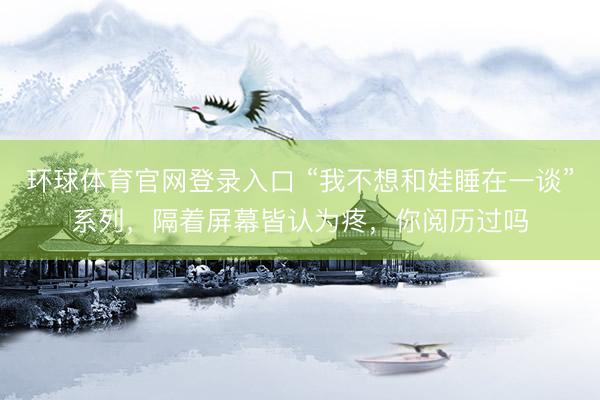 环球体育官网登录入口 “我不想和娃睡在一谈”系列，隔着屏幕皆认为疼，你阅历过吗