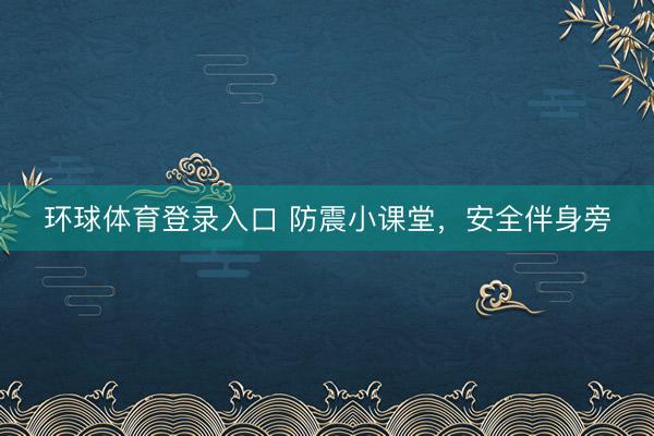 环球体育登录入口 防震小课堂，安全伴身旁