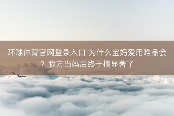 环球体育官网登录入口 为什么宝妈爱用唯品会？我方当妈后终于搞显著了