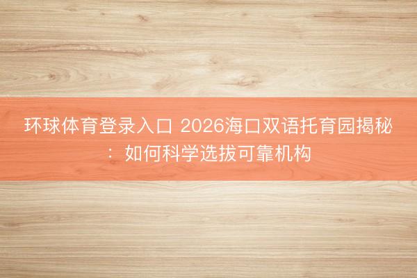 环球体育登录入口 2026海口双语托育园揭秘：如何科学选拔可靠机构