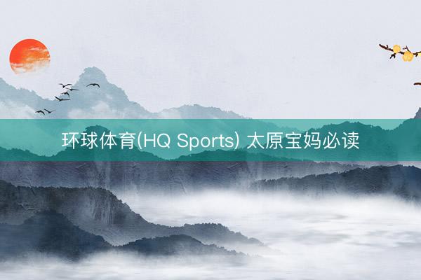 环球体育(HQ Sports) 太原宝妈必读
