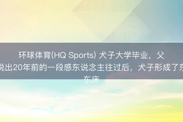 环球体育(HQ Sports) 犬子大学毕业，父母说出20年前的一段感东说念主往过后，犬子形成了东床