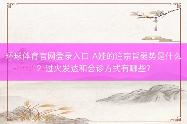 环球体育官网登录入口 A娃的注宗旨弱势是什么？过火发达和会诊方式有哪些？