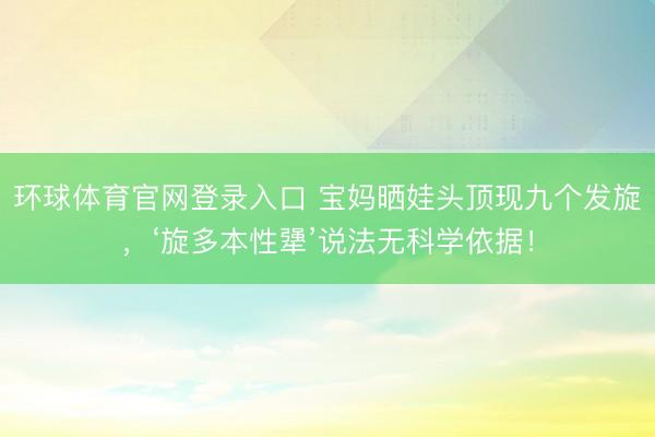 环球体育官网登录入口 宝妈晒娃头顶现九个发旋，‘旋多本性犟’说法无科学依据！