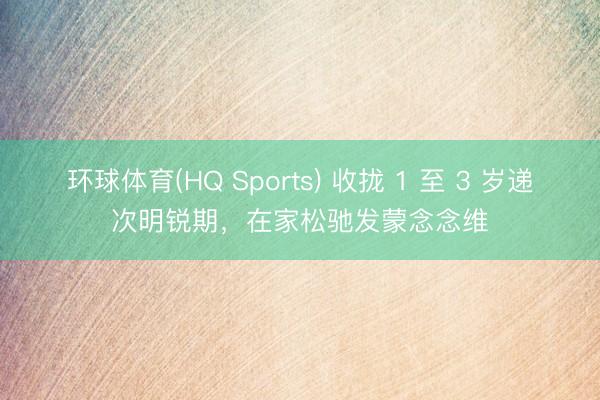 环球体育(HQ Sports) 收拢 1 至 3 岁递次明锐期，在家松驰发蒙念念维