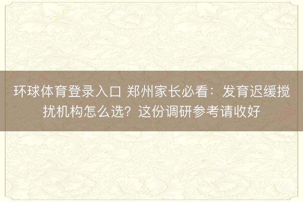 环球体育登录入口 郑州家长必看：发育迟缓搅扰机构怎么选？这份调研参考请收好