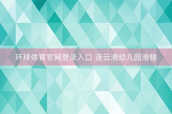 环球体育官网登录入口 连云港幼儿园滑梯