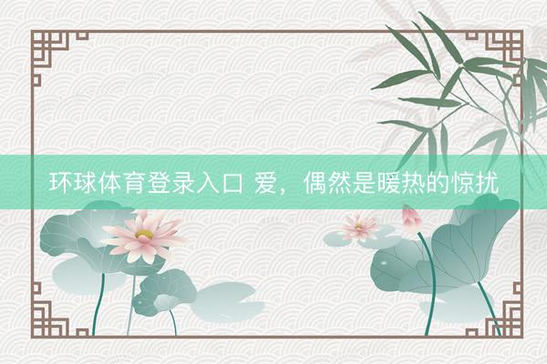 环球体育登录入口 爱，偶然是暖热的惊扰