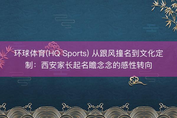 环球体育(HQ Sports) 从跟风撞名到文化定制：西安家长起名瞻念念的感性转向