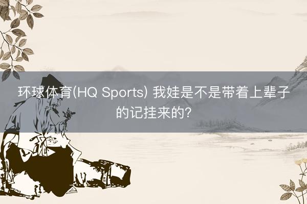 环球体育(HQ Sports) 我娃是不是带着上辈子的记挂来的？