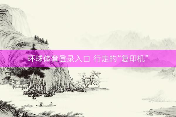 环球体育登录入口 行走的“复印机”