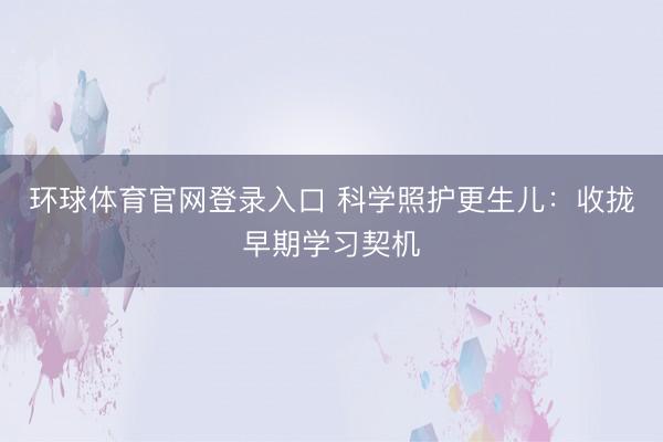 环球体育官网登录入口 科学照护更生儿：收拢早期学习契机
