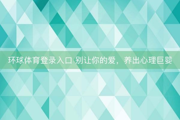 环球体育登录入口 别让你的爱，养出心理巨婴