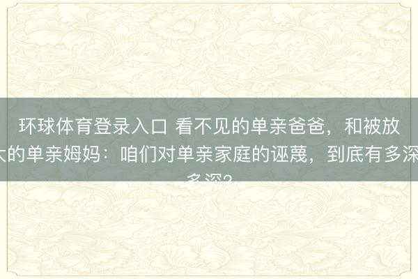 环球体育登录入口 看不见的单亲爸爸，和被放大的单亲姆妈：咱们对单亲家庭的诬蔑，到底有多深？