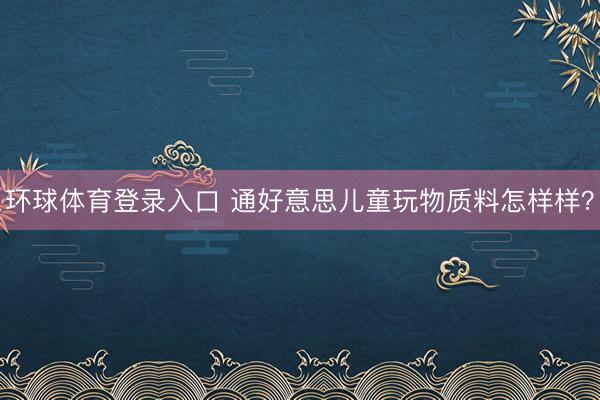 环球体育登录入口 通好意思儿童玩物质料怎样样？