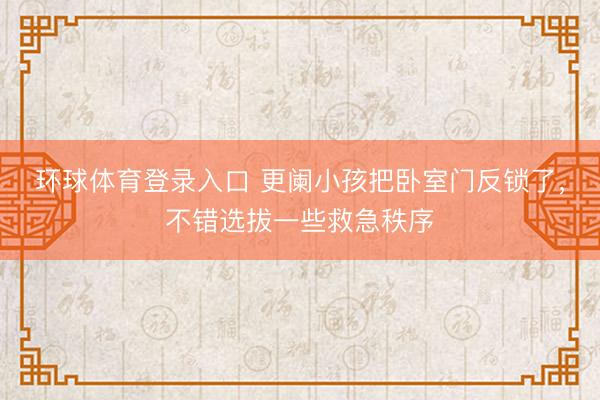 环球体育登录入口 更阑小孩把卧室门反锁了，不错选拔一些救急秩序